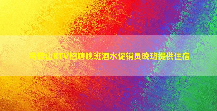 马鞍山KTV招聘晚班酒水促销员晚班提供住宿
